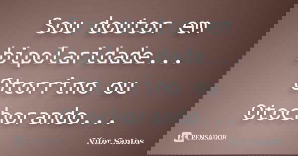 Sou doutor em bipolaridade... Otorrino ou Otochorando...... Frase de Vitor Santos.