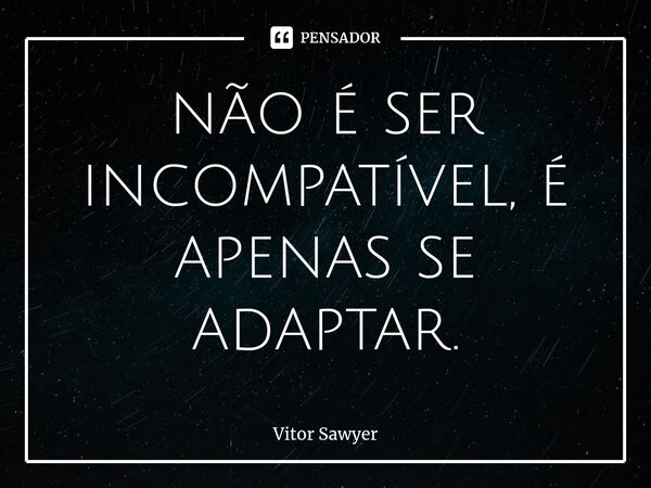 ⁠não é ser incompatível, é apenas se adaptar.... Frase de Vitor Sawyer.
