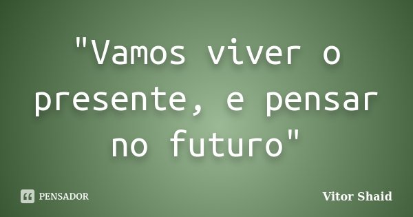 "Vamos viver o presente, e pensar no futuro"... Frase de Vitor Shaid.