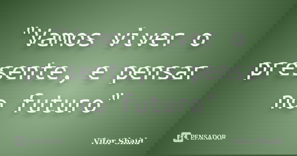 "Vamos viver o presente, e pensar no futuro"... Frase de Vitor Shaid.
