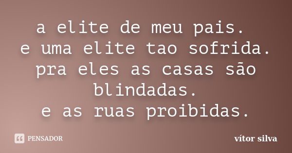 a elite de meu pais. e uma elite tao sofrida. pra eles as casas são blindadas. e as ruas proibidas.... Frase de vítor silva.