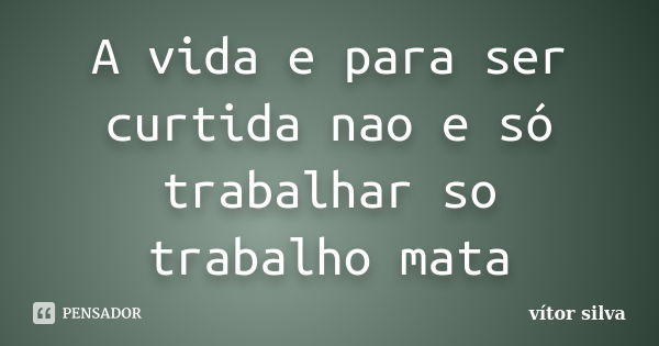 A vida e para ser curtida nao e só trabalhar so trabalho mata... Frase de Vitor silva.