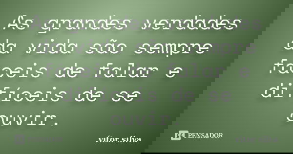 As grandes verdades da vida são sempre fáceis de falar e difíceis de se ouvir.... Frase de vítor silva.
