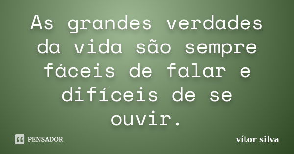 As grandes verdades da vida são sempre fáceis de falar e difíceis de se ouvir.... Frase de vítor silva.