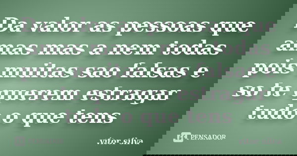 Da valor as pessoas que amas mas a nem todas pois muitas sao falsas e so te querem estragar tudo o que tens... Frase de Vitor silva.
