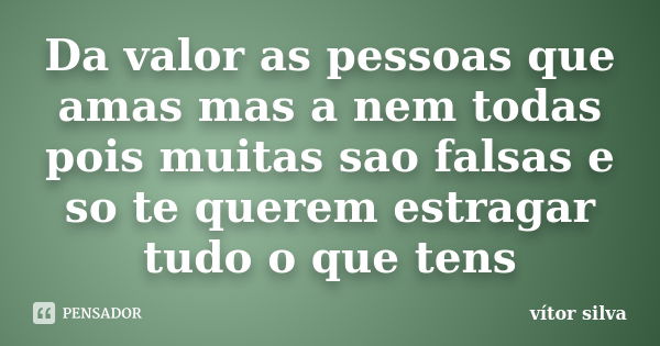 Da valor as pessoas que amas mas a nem todas pois muitas sao falsas e so te querem estragar tudo o que tens... Frase de Vitor silva.