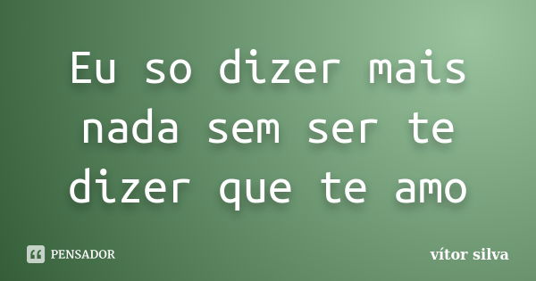 Eu so dizer mais nada sem ser te dizer que te amo... Frase de Vitor silva.