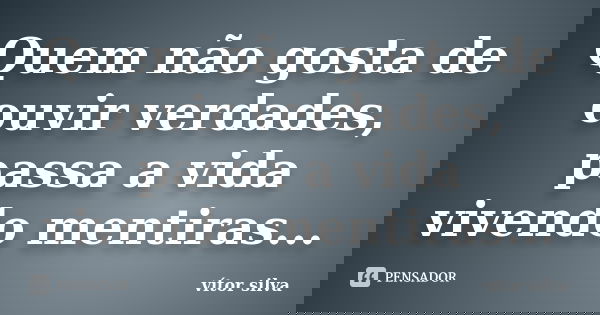 Quem não gosta de ouvir verdades, passa a vida vivendo mentiras...... Frase de Vitor Silva.