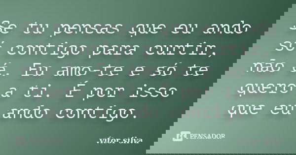 Se tu pensas que eu ando só contigo para curtir, não é. Eu amo-te e só te quero a ti. É por isso que eu ando contigo.... Frase de Vitor silva.