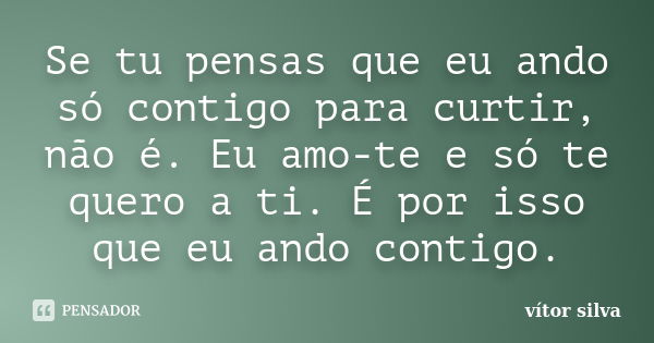 Se tu pensas que eu ando só contigo para curtir, não é. Eu amo-te e só te quero a ti. É por isso que eu ando contigo.... Frase de Vitor silva.