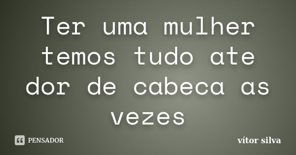 Ter uma mulher temos tudo ate dor de cabeca as vezes... Frase de Vitor silva.