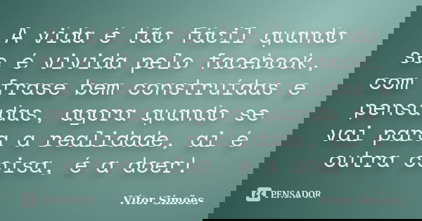 A vida é tão fácil quando se é vivida pelo facebook, com frase bem construídas e pensadas, agora quando se vai para a realidade, ai é outra coisa, é a doer!... Frase de Vítor Simões.