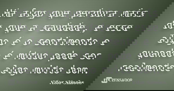 Há algo que perdura mais do que a saudade, e esse algo é o sentimento e quando é mútuo pode ser realmente algo muito bom.... Frase de Vitor Simões.