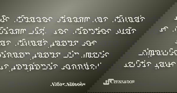 Os fracos tocam no fundo e ficam lá, os fortes vão ao fundo para se impulsionar para ir mais alto que o próprio sonho!... Frase de Vítor Simões.