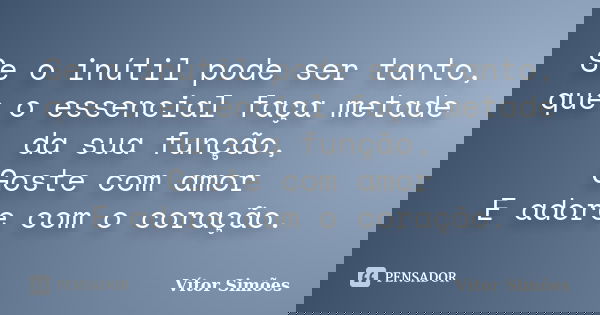 Se o inútil pode ser tanto, que o essencial faça metade da sua função, Goste com amor E adore com o coração.... Frase de Vitor Simões.