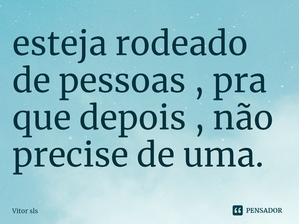 ⁠esteja rodeado de pessoas , pra que depois , não precise de uma.... Frase de Vitor Sls.