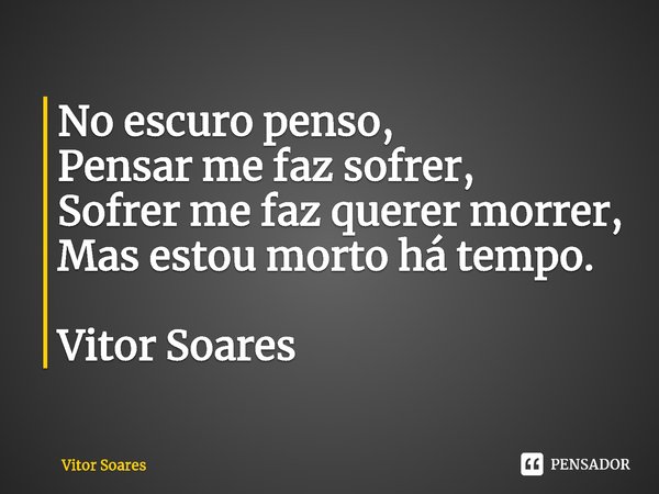 ⁠⁠No escuro penso,
Pensar me faz sofrer,
Sofrer me faz querer morrer,
Mas estou morto há tempo. Vitor Soares... Frase de Vitor Soares.