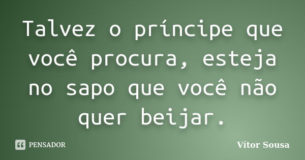 Talvez o príncipe que você procura, esteja no sapo que você não quer beijar.... Frase de Vítor Sousa.