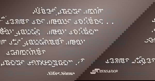 Você para mim É como os meus olhos... Meu guia, meu olhar sem ti guiando meu caminho como faço para enxergar ?... Frase de Vítor Sousa.