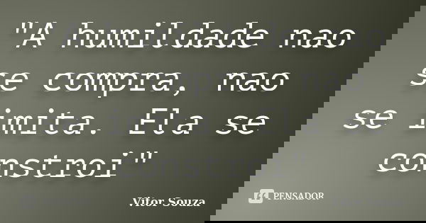 "A humildade nao se compra, nao se imita. Ela se constroi"... Frase de Vitor Souza.