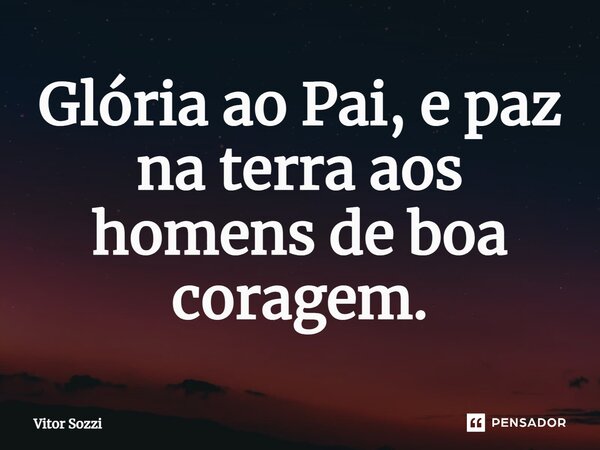 ⁠Glória ao Pai, e paz na terra aos homens de boa coragem.... Frase de Vitor Sozzi.