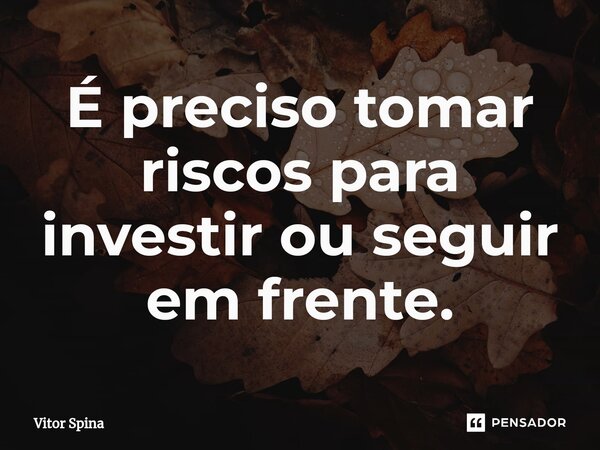 ⁠É preciso tomar riscos para investir ou seguir em frente.... Frase de Vitor Spina.