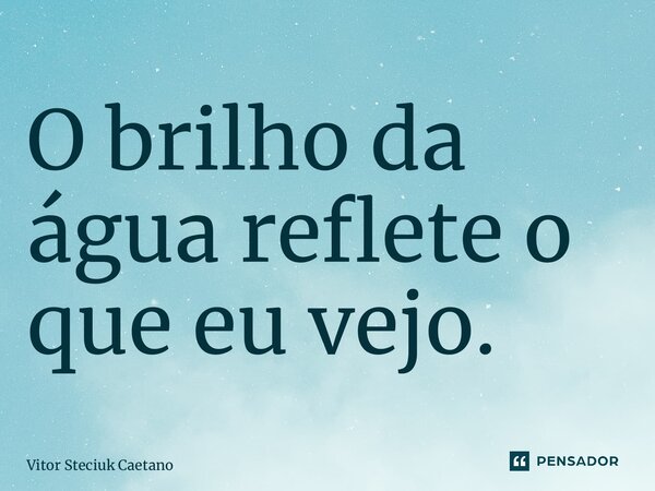 ⁠O brilho da água reflete o que eu vejo.... Frase de Vitor Steciuk Caetano.