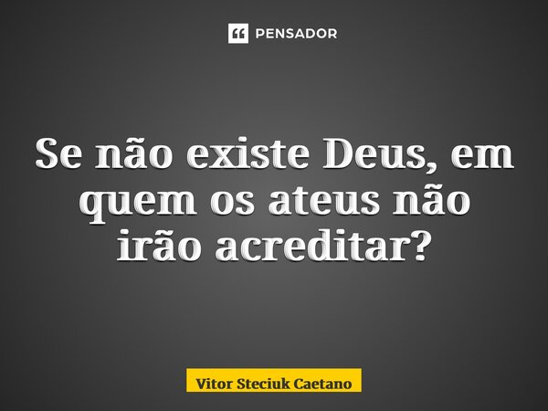 ⁠Se não existe Deus, em quem os ateus não irão acreditar?... Frase de Vitor Steciuk Caetano.