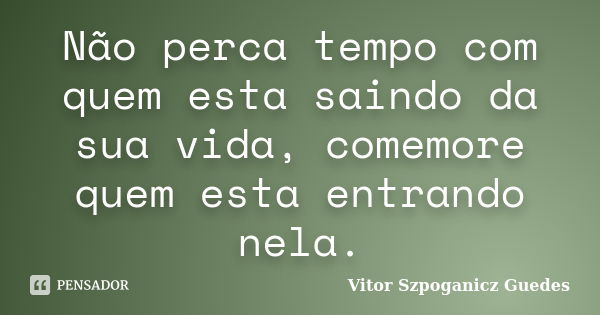 Não perca tempo com quem esta saindo da sua vida, comemore quem esta entrando nela.... Frase de Vitor Szpoganicz Guedes.