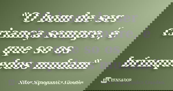"O bom de ser criança sempre, é que so os brinquedos mudam"... Frase de Vitor Szpoganicz Guedes.