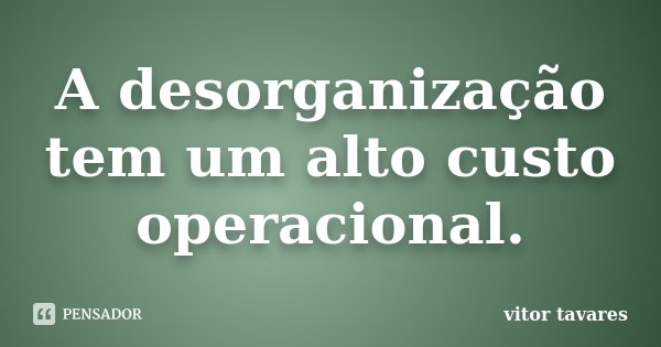 A desorganização tem um alto custo operacional.... Frase de Vitor Tavares.
