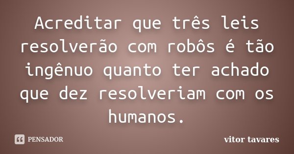 Acreditar que três leis resolverão com robôs é tão ingênuo quanto ter achado que dez resolveriam com os humanos.... Frase de Vitor Tavares.