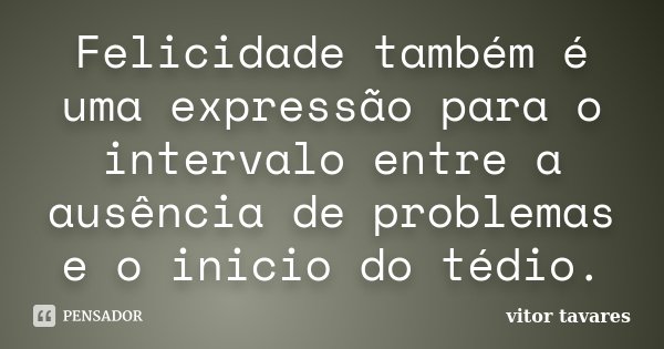 Felicidade também é uma expressão para o intervalo entre a ausência de problemas e o inicio do tédio.... Frase de Vitor Tavares.