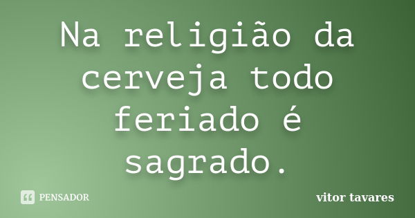 Na religião da cerveja todo feriado é sagrado.... Frase de Vitor Tavares.