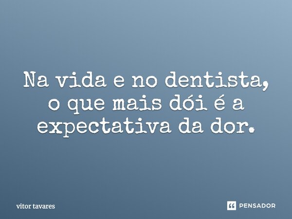Na vida e no dentista, o que mais dói é a expectativa da dor.... Frase de Vitor Tavares.
