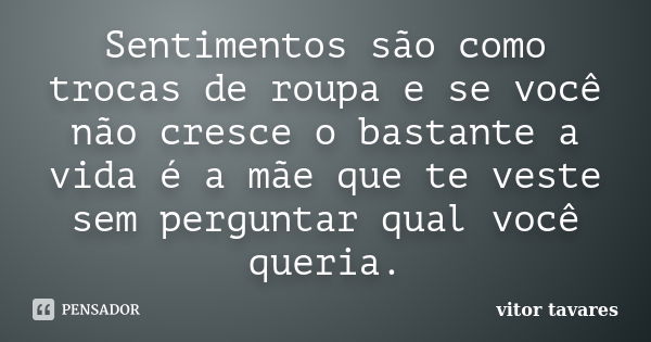 Sentimentos são como trocas de roupa e se você não cresce o bastante a vida é a mãe que te veste sem perguntar qual você queria.... Frase de Vitor Tavares.