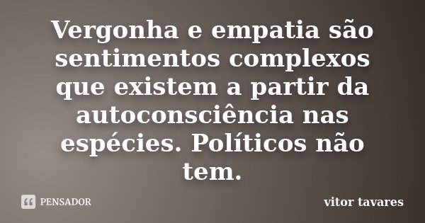 Vergonha e empatia são sentimentos complexos que existem a partir da autoconsciência nas espécies. Políticos não tem.... Frase de Vitor Tavares.