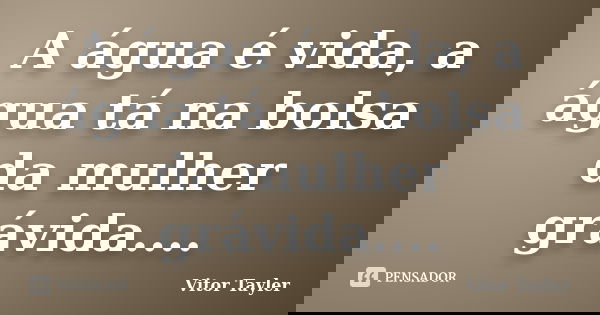A água é vida, a água tá na bolsa da mulher grávida....... Frase de Vitor Tayler.
