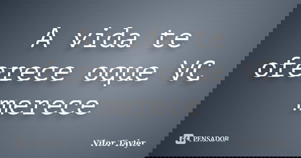 A vida te oferece oque VC merece... Frase de Vitor Tayler.