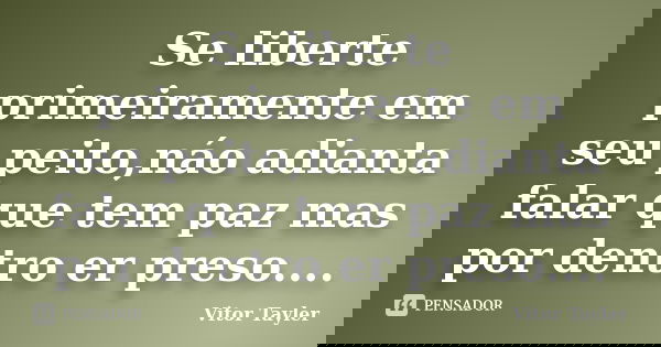 Se liberte primeiramente em seu peito,náo adianta falar que tem paz mas por dentro er preso....... Frase de Vitor Tayler.
