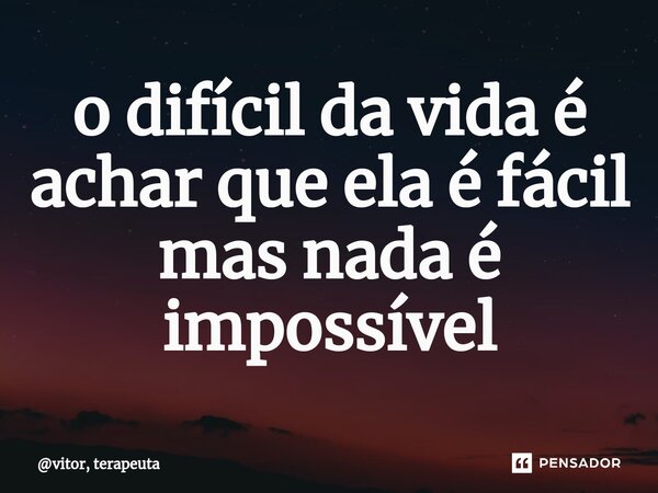 ⁠o difícil da vida é achar que ela é fácil mas nada é impossível... Frase de vitor, terapeuta.