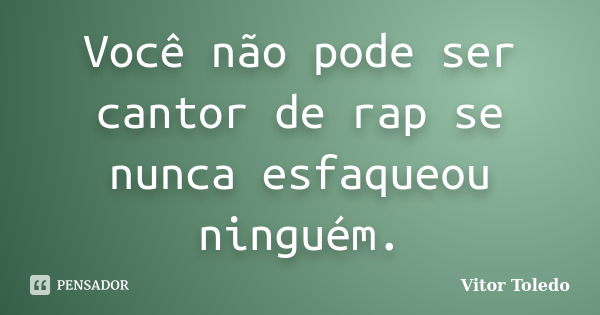 Você não pode ser cantor de rap se nunca esfaqueou ninguém.... Frase de Vitor Toledo.