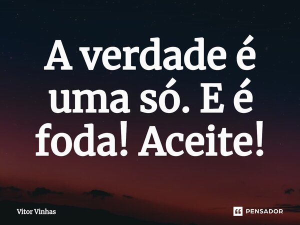 ⁠A verdade é uma só. E é foda! Aceite!... Frase de Vitor Vinhas.