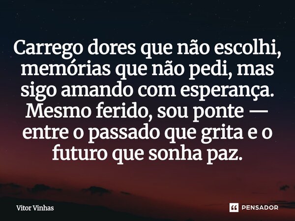 ⁠Carrego dores que não escolhi, memórias que não pedi, mas sigo amando com esperança. Mesmo ferido, sou ponte — entre o passado que grita e o futuro que sonha p... Frase de Vitor Vinhas.