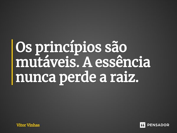 ⁠Os princípios são mutáveis. A essência nunca perde a raiz.... Frase de Vitor Vinhas.