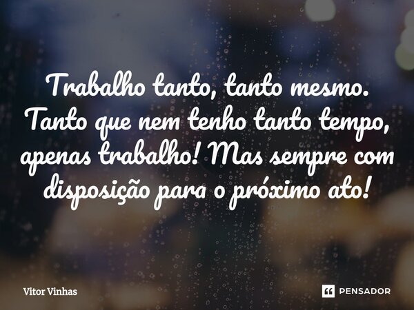 ⁠Trabalho tanto, tanto mesmo. Tanto que nem tenho tanto tempo, apenas trabalho! Mas sempre com disposição para o próximo ato!... Frase de Vitor Vinhas.