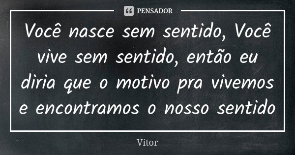 Você nasce sem sentido, Você vive sem sentido, então eu diria que o motivo pra vivemos e encontramos o nosso sentido... Frase de vitor.