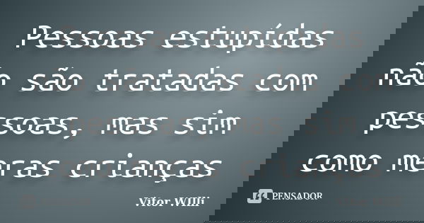 Pessoas estupídas não são tratadas com pessoas, mas sim como meras crianças... Frase de Vitor WIlli.
