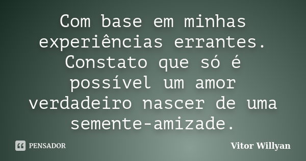 Com base em minhas experiências errantes. Constato que só é possível um amor verdadeiro nascer de uma semente-amizade.... Frase de Vitor Willyan.