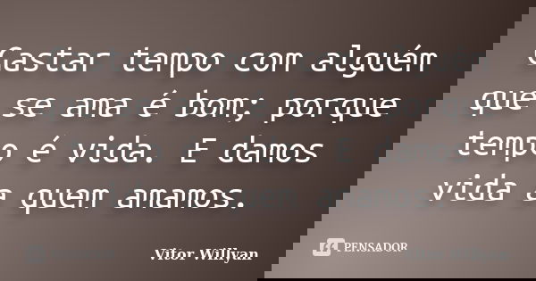 Gastar tempo com alguém que se ama é bom; porque tempo é vida. E damos vida a quem amamos.... Frase de Vitor Willyan.